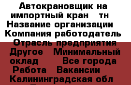 Автокрановщик на импортный кран 25тн › Название организации ­ Компания-работодатель › Отрасль предприятия ­ Другое › Минимальный оклад ­ 1 - Все города Работа » Вакансии   . Калининградская обл.,Пионерский г.